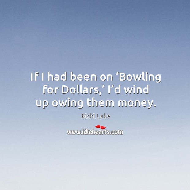 If I had been on ‘bowling for dollars,’ I’d wind up owing them money. Image