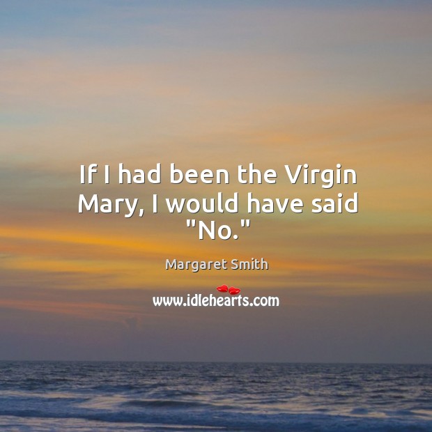 If I had been the Virgin Mary, I would have said “No.” Margaret Smith Picture Quote