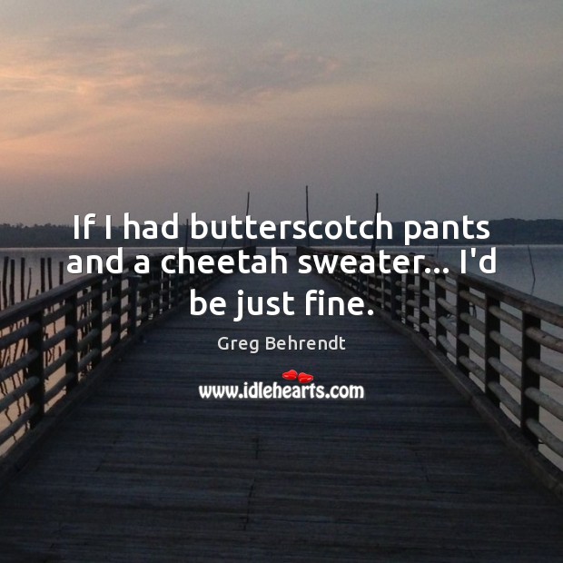 If I had butterscotch pants and a cheetah sweater… I’d be just fine. Greg Behrendt Picture Quote