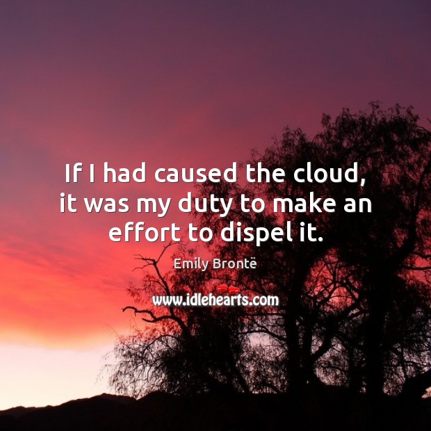 If I had caused the cloud, it was my duty to make an effort to dispel it. Emily Brontë Picture Quote
