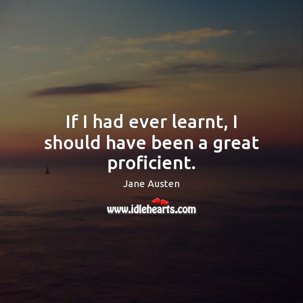If I had ever learnt, I should have been a great proficient. Jane Austen Picture Quote