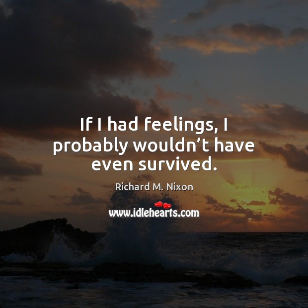 If I had feelings, I probably wouldn’t have even survived. Image