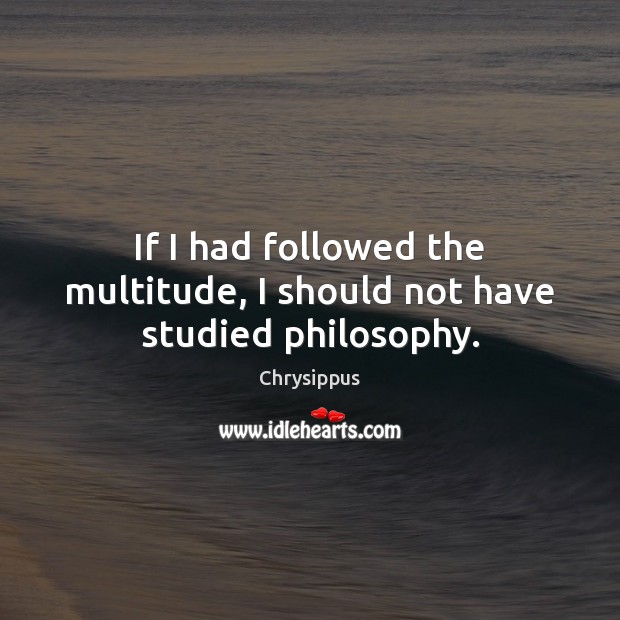If I had followed the multitude, I should not have studied philosophy. Chrysippus Picture Quote