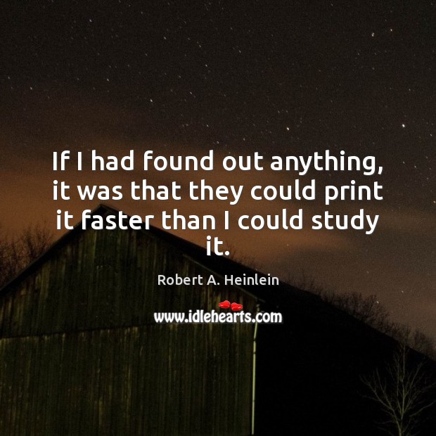 If I had found out anything, it was that they could print it faster than I could study it. Robert A. Heinlein Picture Quote