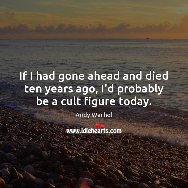 If I had gone ahead and died ten years ago, I’d probably be a cult figure today. Andy Warhol Picture Quote