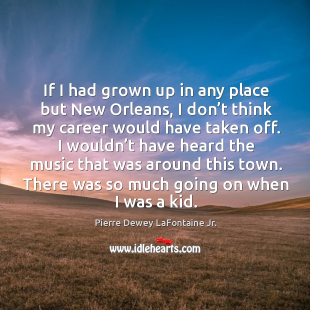If I had grown up in any place but new orleans, I don’t think my career would have taken off. Pierre Dewey LaFontaine Jr. Picture Quote