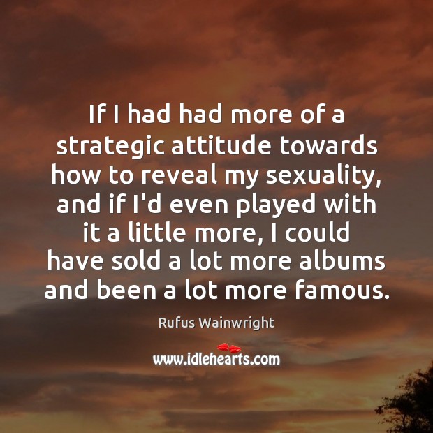 If I had had more of a strategic attitude towards how to Rufus Wainwright Picture Quote