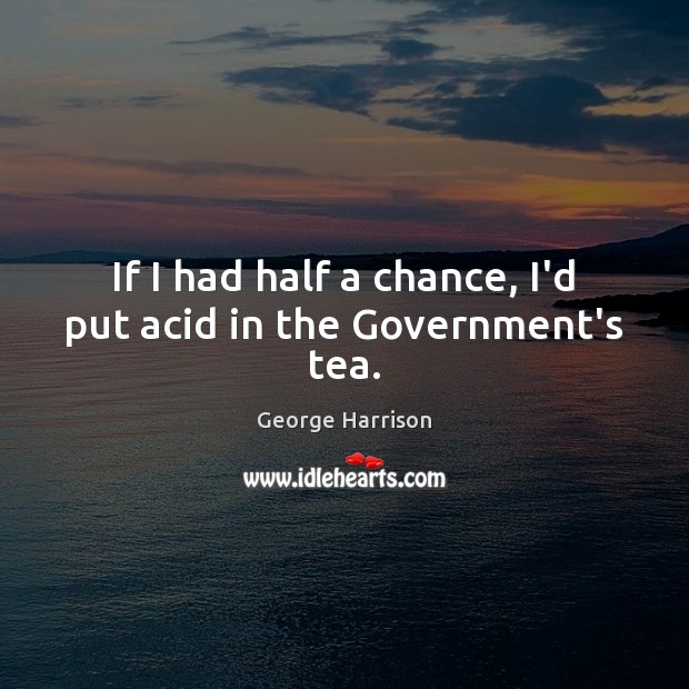 If I had half a chance, I’d put acid in the Government’s tea. George Harrison Picture Quote