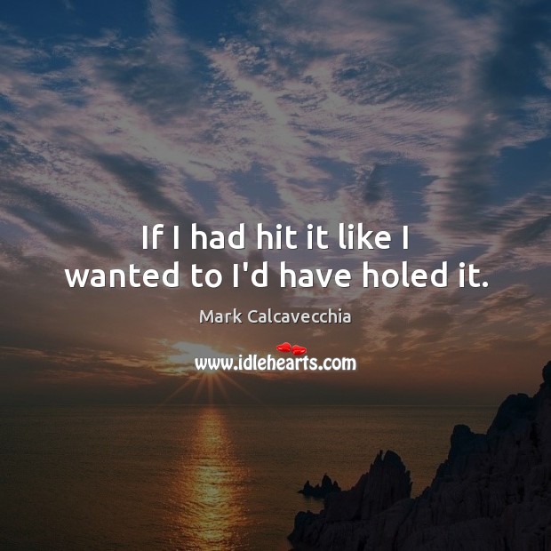 If I had hit it like I wanted to I’d have holed it. Mark Calcavecchia Picture Quote