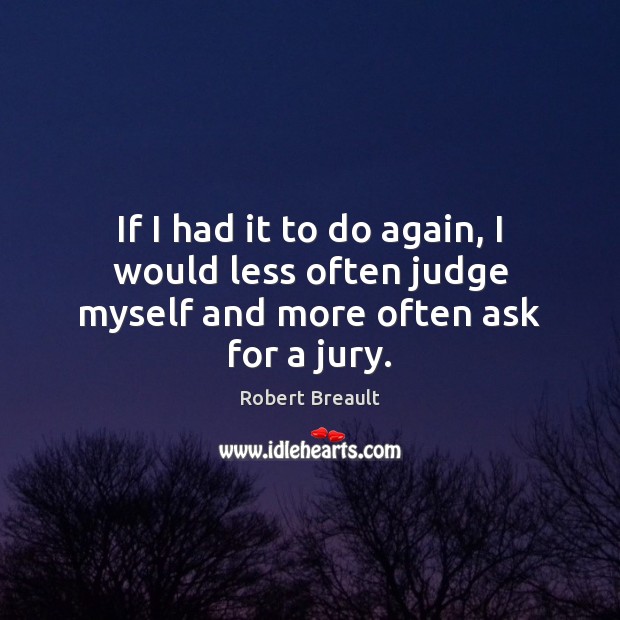 If I had it to do again, I would less often judge myself and more often ask for a jury. Image