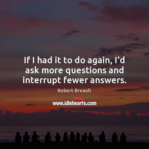 If I had it to do again, I’d ask more questions and interrupt fewer answers. Robert Breault Picture Quote