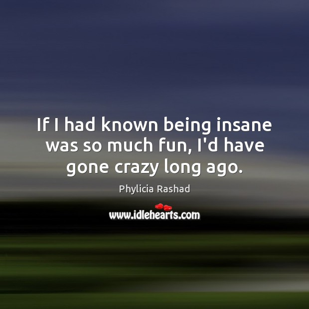 If I had known being insane was so much fun, I’d have gone crazy long ago. Phylicia Rashad Picture Quote