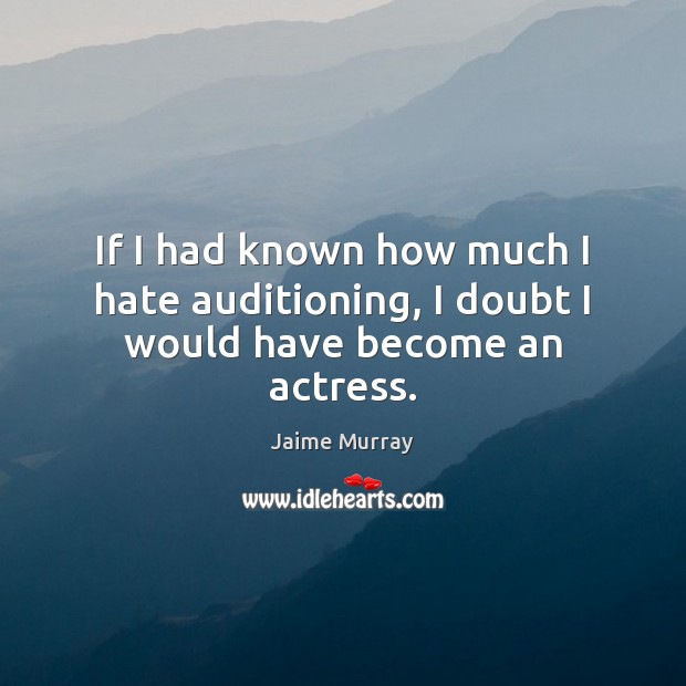 If I had known how much I hate auditioning, I doubt I would have become an actress. Jaime Murray Picture Quote