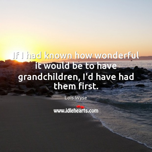 If I had known how wonderful it would be to have grandchildren, I’d have had them first. Lois Wyse Picture Quote