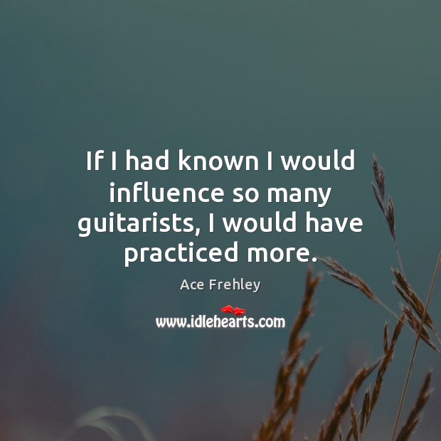 If I had known I would influence so many guitarists, I would have practiced more. Ace Frehley Picture Quote