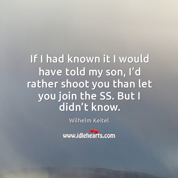 If I had known it I would have told my son, I’d rather shoot you than let you join the ss. But I didn’t know. Wilhelm Keitel Picture Quote