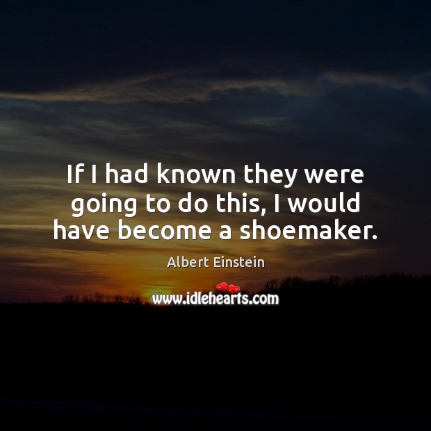 If I had known they were going to do this, I would have become a shoemaker. Albert Einstein Picture Quote