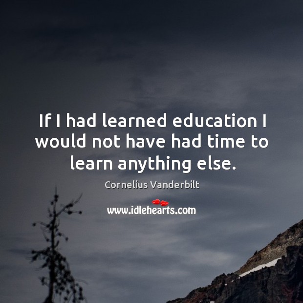 If I had learned education I would not have had time to learn anything else. Cornelius Vanderbilt Picture Quote