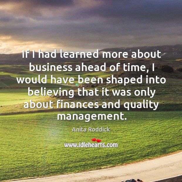 If I had learned more about business ahead of time, I would have been shaped into believing Anita Roddick Picture Quote