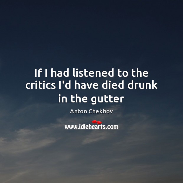 If I had listened to the critics I’d have died drunk in the gutter Anton Chekhov Picture Quote