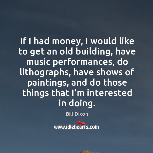 If I had money, I would like to get an old building, have music performances Bill Dixon Picture Quote