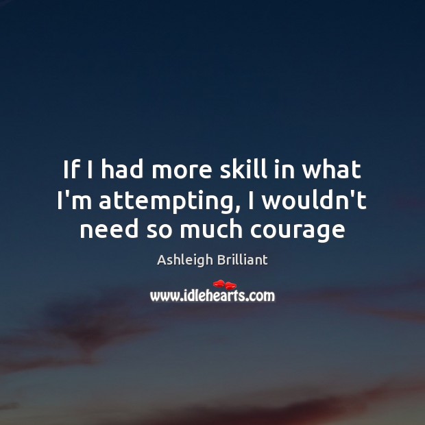 If I had more skill in what I’m attempting, I wouldn’t need so much courage Ashleigh Brilliant Picture Quote