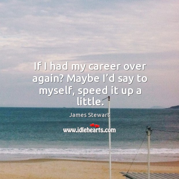 If I had my career over again? maybe I’d say to myself, speed it up a little. James Stewart Picture Quote
