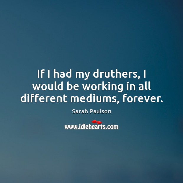 If I had my druthers, I would be working in all different mediums, forever. Sarah Paulson Picture Quote