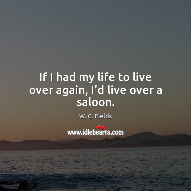 If I had my life to live over again, I’d live over a saloon. W. C. Fields Picture Quote
