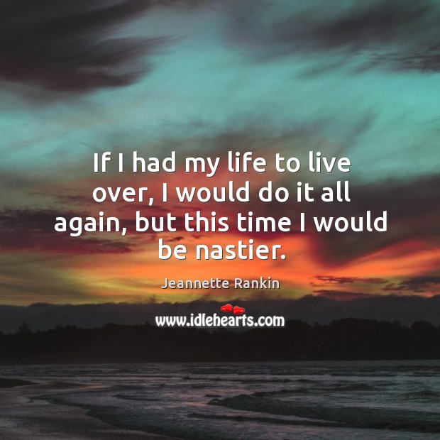 If I had my life to live over, I would do it all again, but this time I would be nastier. Jeannette Rankin Picture Quote