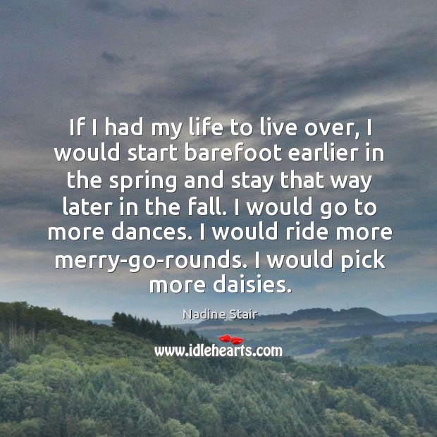 If I had my life to live over, I would start barefoot earlier in the spring and stay that way later in the fall. Nadine Stair Picture Quote