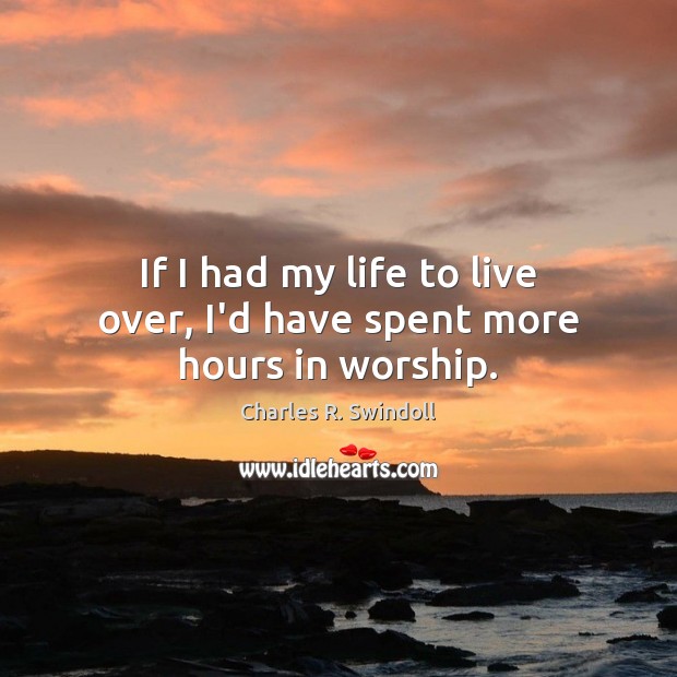 If I had my life to live over, I’d have spent more hours in worship. Charles R. Swindoll Picture Quote