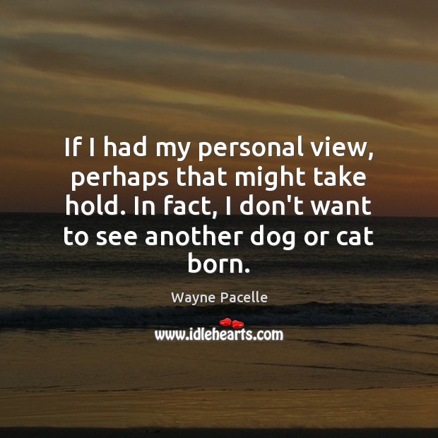 If I had my personal view, perhaps that might take hold. In Wayne Pacelle Picture Quote