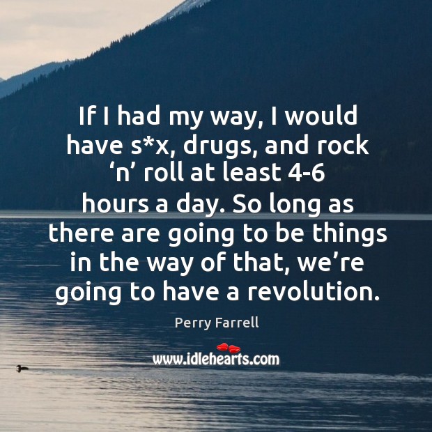 If I had my way, I would have s*x, drugs, and rock ‘n’ roll at least 4-6 hours a day. Perry Farrell Picture Quote
