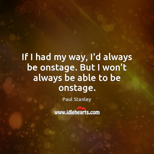 If I had my way, I’d always be onstage. But I won’t always be able to be onstage. Paul Stanley Picture Quote