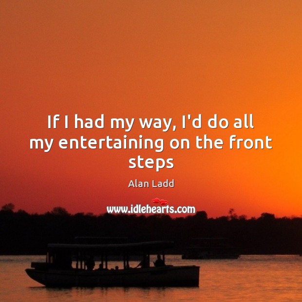 If I had my way, I’d do all my entertaining on the front steps Alan Ladd Picture Quote