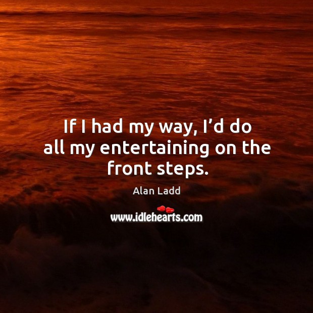 If I had my way, I’d do all my entertaining on the front steps. Alan Ladd Picture Quote