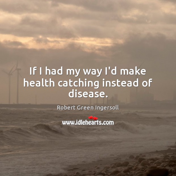 If I had my way I’d make health catching instead of disease. Robert Green Ingersoll Picture Quote