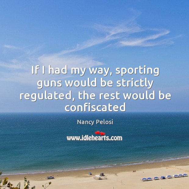 If I had my way, sporting guns would be strictly regulated, the rest would be confiscated Nancy Pelosi Picture Quote