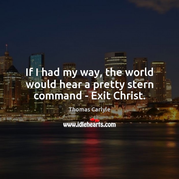 If I had my way, the world would hear a pretty stern command – Exit Christ. Thomas Carlyle Picture Quote
