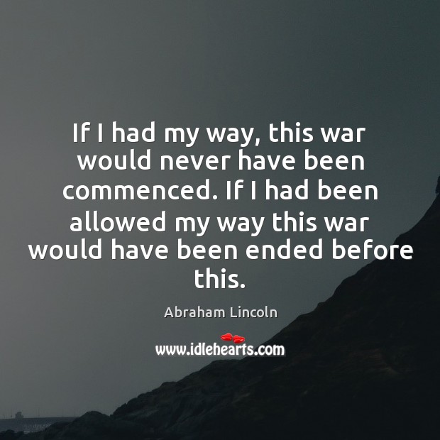 If I had my way, this war would never have been commenced. Abraham Lincoln Picture Quote