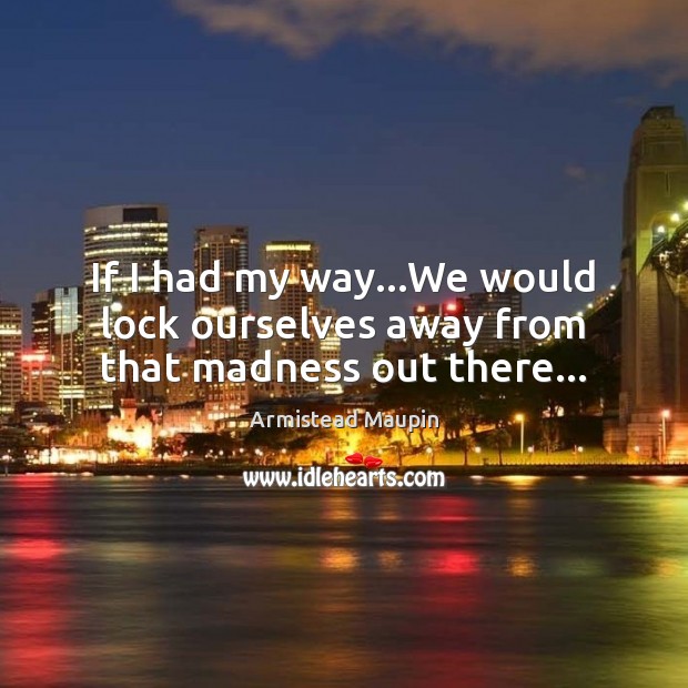 If I had my way…We would lock ourselves away from that madness out there… Armistead Maupin Picture Quote