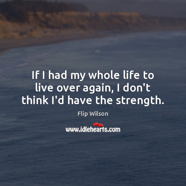 If I had my whole life to live over again, I don’t think I’d have the strength. Flip Wilson Picture Quote