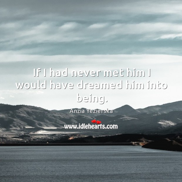 If I had never met him I would have dreamed him into being. Anzia Yezierska Picture Quote