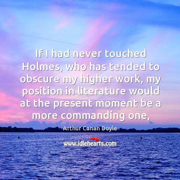If I had never touched Holmes, who has tended to obscure my Arthur Conan Doyle Picture Quote