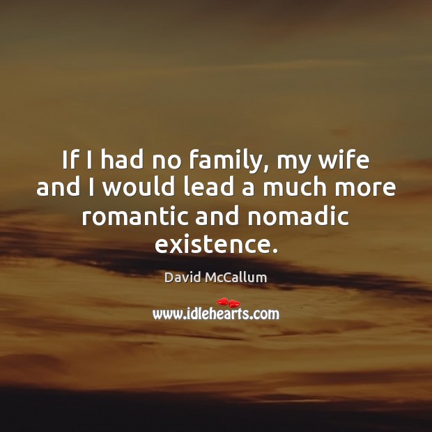 If I had no family, my wife and I would lead a much more romantic and nomadic existence. Image