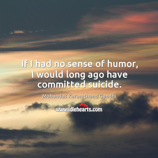 If I had no sense of humor, I would long ago have committed suicide. Mohandas Karamchand Gandhi Picture Quote