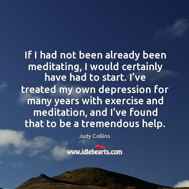 If I had not been already been meditating, I would certainly have had to start. Judy Collins Picture Quote