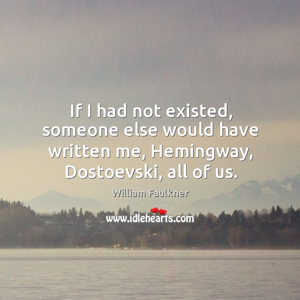 If I had not existed, someone else would have written me, hemingway, dostoevski, all of us. William Faulkner Picture Quote