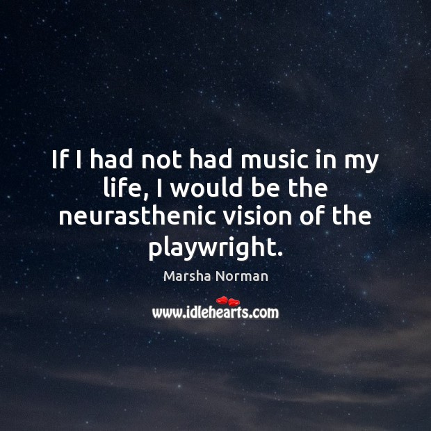 If I had not had music in my life, I would be the neurasthenic vision of the playwright. Image